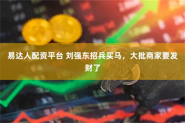易达人配资平台 刘强东招兵买马，大批商家要发财了