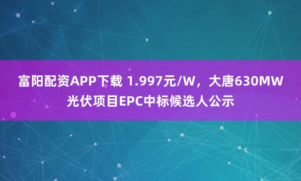 富阳配资APP下载 1.997元/W，大唐630MW光伏项目EPC中标候选人公示