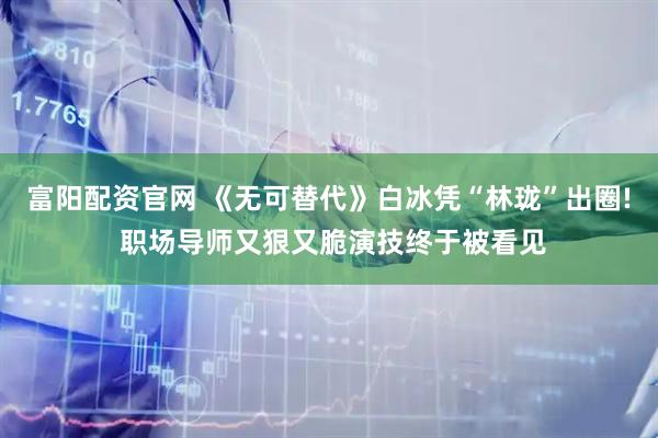 富阳配资官网 《无可替代》白冰凭“林珑”出圈! 职场导师又狠又脆演技终于被看见
