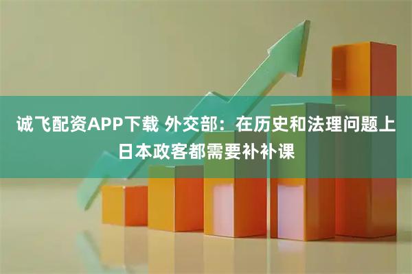 诚飞配资APP下载 外交部：在历史和法理问题上日本政客都需要补补课