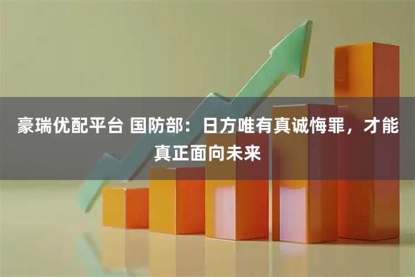 豪瑞优配平台 国防部：日方唯有真诚悔罪，才能真正面向未来